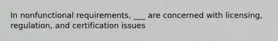 In nonfunctional requirements, ___ are concerned with licensing, regulation, and certification issues