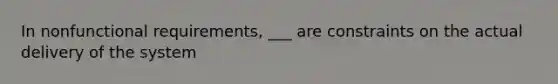 In nonfunctional requirements, ___ are constraints on the actual delivery of the system