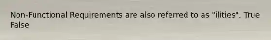 Non-Functional Requirements are also referred to as "ilities". True False