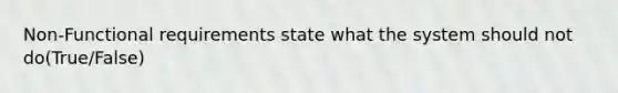 Non-Functional requirements state what the system should not do(True/False)