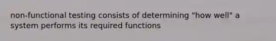 non-functional testing consists of determining "how well" a system performs its required functions