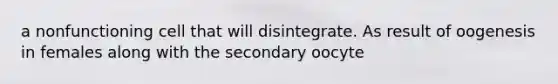 a nonfunctioning cell that will disintegrate. As result of oogenesis in females along with the secondary oocyte