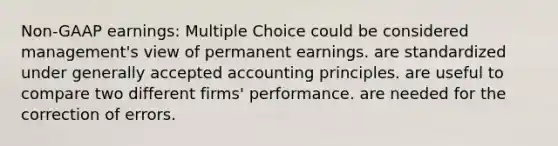 Non-GAAP earnings: Multiple Choice could be considered management's view of permanent earnings. are standardized under generally accepted accounting principles. are useful to compare two different firms' performance. are needed for the correction of errors.