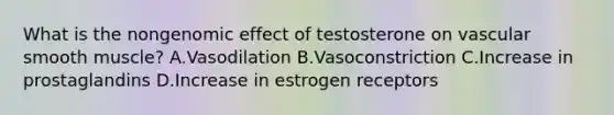 What is the nongenomic effect of testosterone on vascular smooth muscle? A.Vasodilation B.Vasoconstriction C.Increase in prostaglandins D.Increase in estrogen receptors