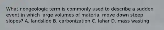 What nongeologic term is commonly used to describe a sudden event in which large volumes of material move down steep slopes? A. landslide B. carbonization C. lahar D. mass wasting