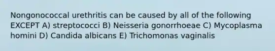 Nongonococcal urethritis can be caused by all of the following EXCEPT A) streptococci B) Neisseria gonorrhoeae C) Mycoplasma homini D) Candida albicans E) Trichomonas vaginalis