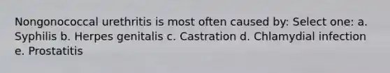 Nongonococcal urethritis is most often caused by: Select one: a. Syphilis b. Herpes genitalis c. Castration d. Chlamydial infection e. Prostatitis