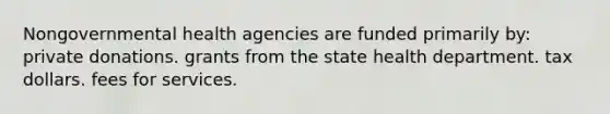 Nongovernmental health agencies are funded primarily by: private donations. grants from the state health department. tax dollars. fees for services.