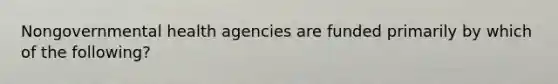 Nongovernmental health agencies are funded primarily by which of the following?