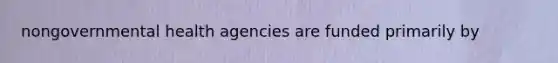 nongovernmental health agencies are funded primarily by