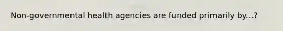 Non-governmental health agencies are funded primarily by...?