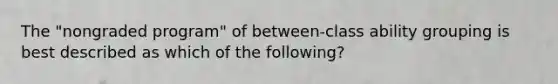 The "nongraded program" of between-class ability grouping is best described as which of the following?