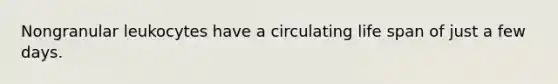 Nongranular leukocytes have a circulating life span of just a few days.