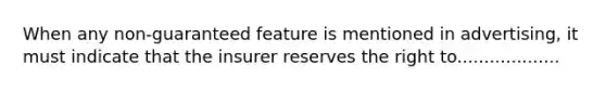 When any non-guaranteed feature is mentioned in advertising, it must indicate that the insurer reserves the right to...................