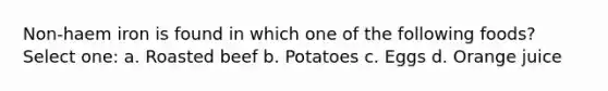 Non-haem iron is found in which one of the following foods? Select one: a. Roasted beef b. Potatoes c. Eggs d. Orange juice