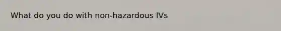 What do you do with non-hazardous IVs