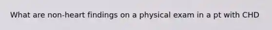 What are non-heart findings on a physical exam in a pt with CHD