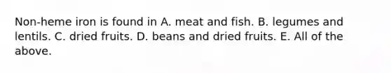 Non-heme iron is found in A. meat and fish. B. legumes and lentils. C. dried fruits. D. beans and dried fruits. E. All of the above.