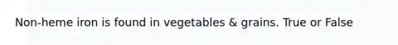 Non-heme iron is found in vegetables & grains. True or False