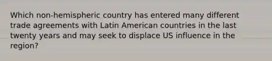 Which non-hemispheric country has entered many different trade agreements with Latin American countries in the last twenty years and may seek to displace US influence in the region?