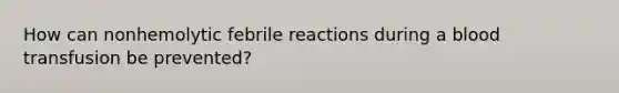 How can nonhemolytic febrile reactions during a blood transfusion be prevented?