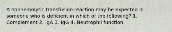 A nonhemolytic transfusion reaction may be expected in someone who is deficient in which of the following? 1. Complement 2. IgA 3. IgG 4. Neutrophil function