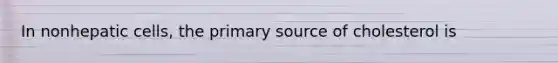 In nonhepatic cells, the primary source of cholesterol is