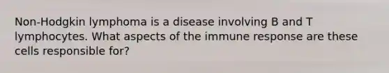 Non-Hodgkin lymphoma is a disease involving B and T lymphocytes. What aspects of the immune response are these cells responsible for?