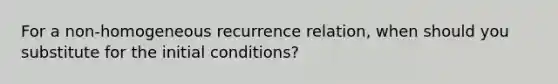 For a non-homogeneous recurrence relation, when should you substitute for the initial conditions?