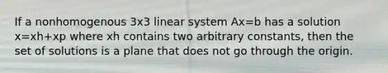 If a nonhomogenous 3x3 linear system Ax=b has a solution x=xh+xp where xh contains two arbitrary constants, then the set of solutions is a plane that does not go through the origin.