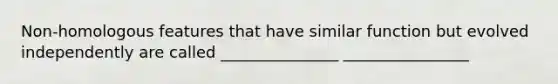 Non-homologous features that have similar function but evolved independently are called _______________ ________________