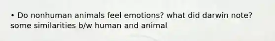 • Do nonhuman animals feel emotions? what did darwin note? some similarities b/w human and animal