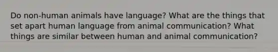 Do non-human animals have language? What are the things that set apart human language from animal communication? What things are similar between human and animal communication?