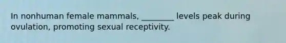 In nonhuman female mammals, ________ levels peak during ovulation, promoting sexual receptivity.