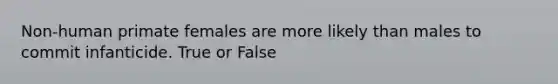Non-human primate females are more likely than males to commit infanticide. True or False
