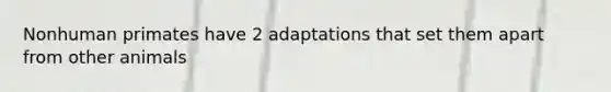 Nonhuman primates have 2 adaptations that set them apart from other animals