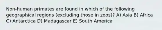 Non-human primates are found in which of the following geographical regions (excluding those in zoos)? A) Asia B) Africa C) Antarctica D) Madagascar E) South America