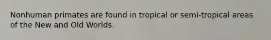 Nonhuman primates are found in tropical or semi-tropical areas of the New and Old Worlds.