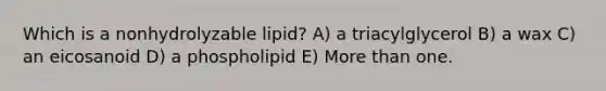 Which is a nonhydrolyzable lipid? A) a triacylglycerol B) a wax C) an eicosanoid D) a phospholipid E) More than one.