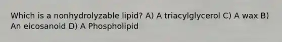 Which is a nonhydrolyzable lipid? A) A triacylglycerol C) A wax B) An eicosanoid D) A Phospholipid