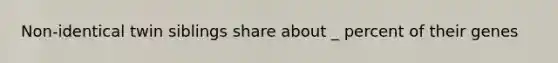 Non-identical twin siblings share about _ percent of their genes