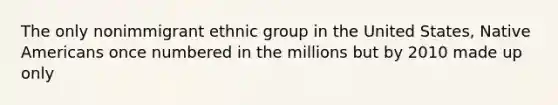 The only nonimmigrant ethnic group in the United States, Native Americans once numbered in the millions but by 2010 made up only