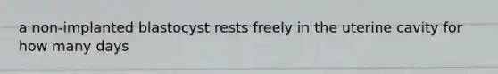 a non-implanted blastocyst rests freely in the uterine cavity for how many days
