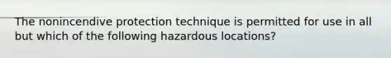 The nonincendive protection technique is permitted for use in all but which of the following hazardous locations?