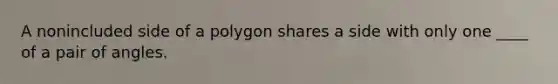 A nonincluded side of a polygon shares a side with only one ____ of a pair of angles.