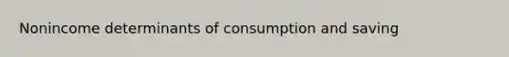 Nonincome determinants of consumption and saving