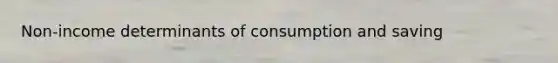 Non-income determinants of consumption and saving