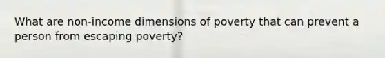 What are non-income dimensions of poverty that can prevent a person from escaping poverty?