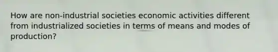 How are non-industrial societies economic activities different from industrialized societies in terms of means and modes of production?