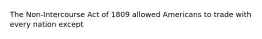 The Non-Intercourse Act of 1809 allowed Americans to trade with every nation except